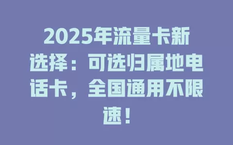 2025年流量卡新选择：可选归属地电话卡，全国通用不限速！