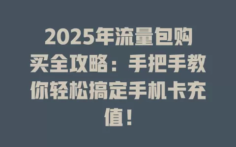 2025年流量包购买全攻略：手把手教你轻松搞定手机卡充值！
