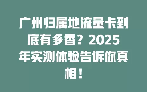 广州归属地流量卡到底有多香？2025年实测体验告诉你真相！