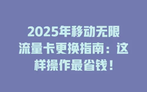2025年移动无限流量卡更换指南：这样操作最省钱！
