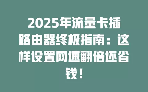 2025年流量卡插路由器终极指南：这样设置网速翻倍还省钱！