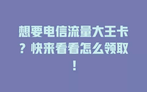 想要电信流量大王卡？快来看看怎么领取！
