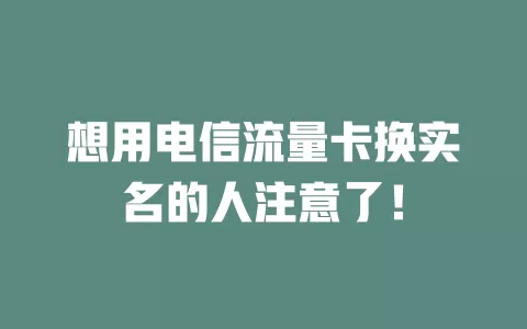 想用电信流量卡换实名的人注意了！