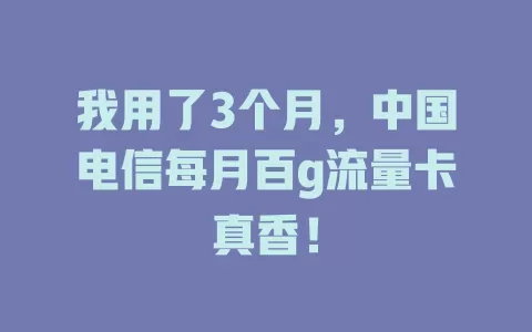 我用了3个月，中国电信每月百g流量卡真香！