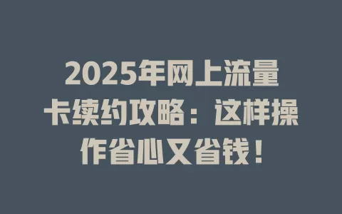 2025年网上流量卡续约攻略：这样操作省心又省钱！