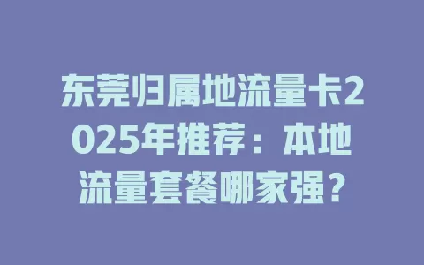 东莞归属地流量卡2025年推荐：本地流量套餐哪家强？