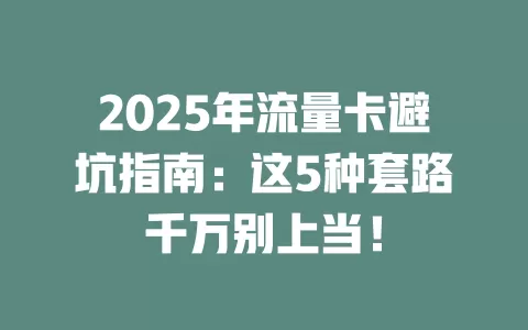 2025年流量卡避坑指南：这5种套路千万别上当！