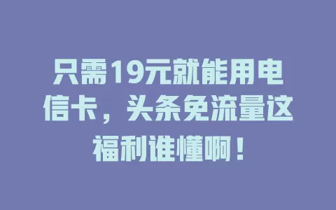只需19元就能用电信卡，头条免流量这福利谁懂啊！