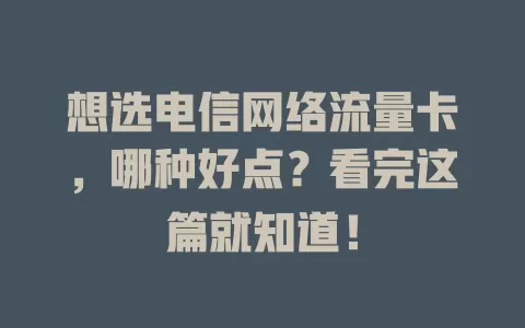 想选电信网络流量卡，哪种好点？看完这篇就知道！