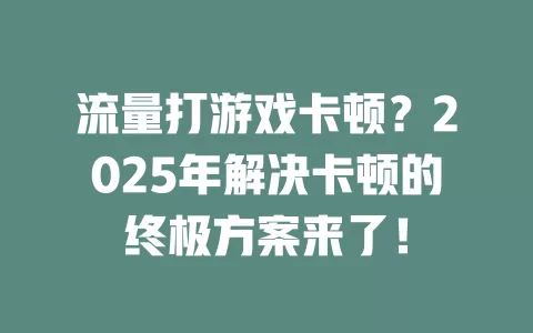 流量打游戏卡顿？2025年解决卡顿的终极方案来了！
