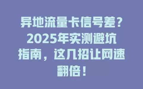 异地流量卡信号差？2025年实测避坑指南，这几招让网速翻倍！