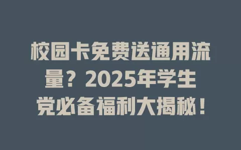 校园卡免费送通用流量？2025年学生党必备福利大揭秘！