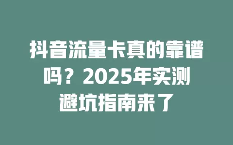 抖音流量卡真的靠谱吗？2025年实测避坑指南来了