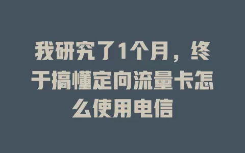 我研究了1个月，终于搞懂定向流量卡怎么使用电信