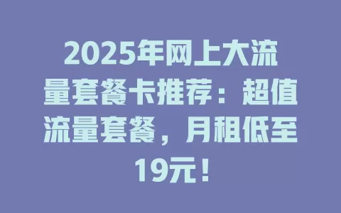 2025年网上大流量套餐卡推荐：超值流量套餐，月租低至19元！