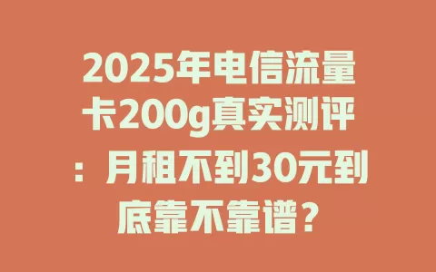 2025年电信流量卡200g真实测评：月租不到30元到底靠不靠谱？
