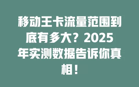 移动王卡流量范围到底有多大？2025年实测数据告诉你真相！