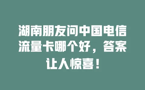 湖南朋友问中国电信流量卡哪个好，答案让人惊喜！