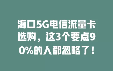 海口5G电信流量卡选购，这3个要点90%的人都忽略了！