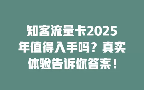 知客流量卡2025年值得入手吗？真实体验告诉你答案！