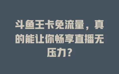 斗鱼王卡免流量，真的能让你畅享直播无压力？