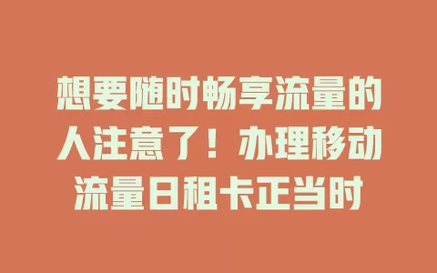 想要随时畅享流量的人注意了！办理移动流量日租卡正当时