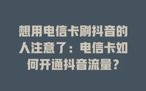 想用电信卡刷抖音的人注意了：电信卡如何开通抖音流量？