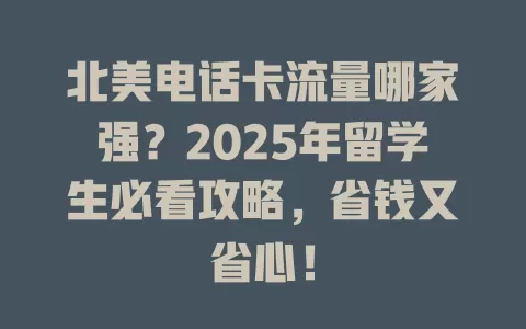 北美电话卡流量哪家强？2025年留学生必看攻略，省钱又省心！