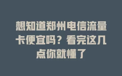 想知道郑州电信流量卡便宜吗？看完这几点你就懂了