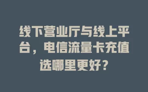 线下营业厅与线上平台，电信流量卡充值选哪里更好？