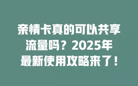 亲情卡真的可以共享流量吗？2025年最新使用攻略来了！