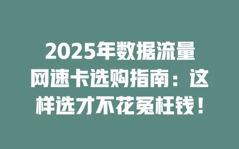 2025年数据流量网速卡选购指南：这样选才不花冤枉钱！