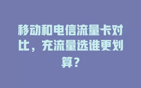 移动和电信流量卡对比，充流量选谁更划算？