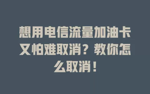 想用电信流量加油卡又怕难取消？教你怎么取消！