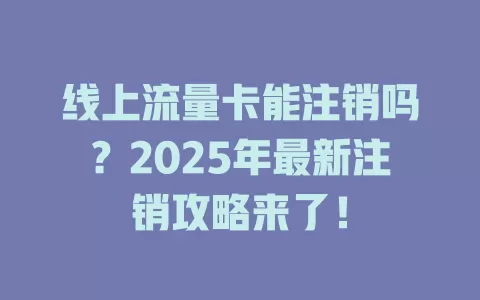 线上流量卡能注销吗？2025年最新注销攻略来了！