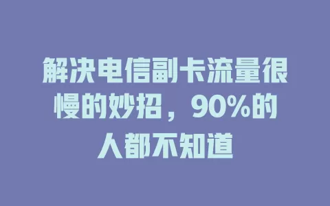 解决电信副卡流量很慢的妙招，90%的人都不知道