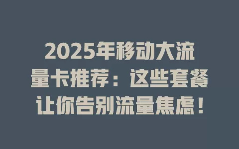 2025年移动大流量卡推荐：这些套餐让你告别流量焦虑！