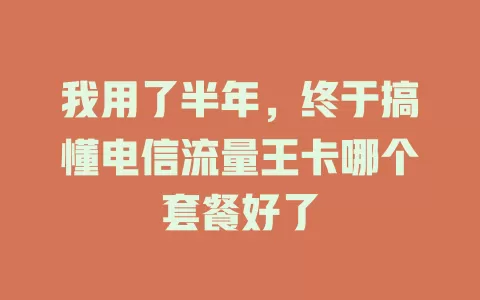 我用了半年，终于搞懂电信流量王卡哪个套餐好了