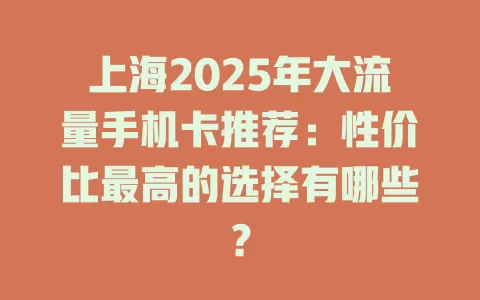 上海2025年大流量手机卡推荐：性价比最高的选择有哪些？