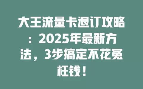 大王流量卡退订攻略：2025年最新方法，3步搞定不花冤枉钱！
