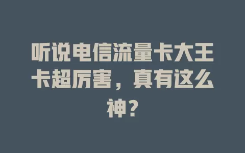 听说电信流量卡大王卡超厉害，真有这么神？