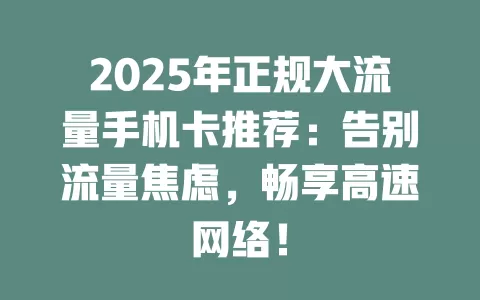 2025年正规大流量手机卡推荐：告别流量焦虑，畅享高速网络！