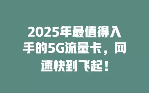 2025年最值得入手的5G流量卡，网速快到飞起！