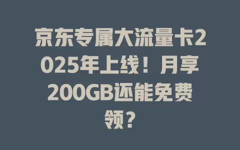 京东专属大流量卡2025年上线！月享200GB还能免费领？