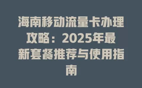 海南移动流量卡办理攻略：2025年最新套餐推荐与使用指南