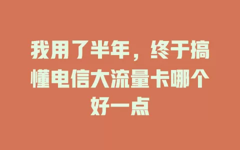我用了半年，终于搞懂电信大流量卡哪个好一点