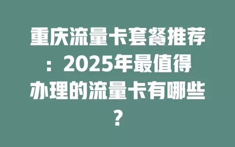 重庆流量卡套餐推荐：2025年最值得办理的流量卡有哪些？