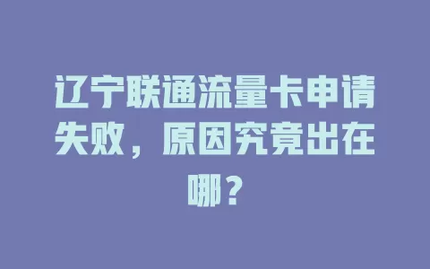 辽宁联通流量卡申请失败，原因究竟出在哪？