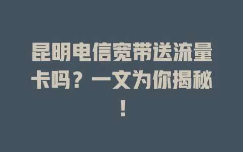 昆明电信宽带送流量卡吗？一文为你揭秘！