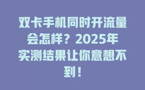 双卡手机同时开流量会怎样？2025年实测结果让你意想不到！